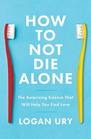 How to Not Die Alone: The Surprising Science of Finding Love by Logan Ury, Logan Ury