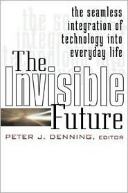 The Invisible Future: The Seamless Integration of Technology Into Everyday Life by Peter J. Denning