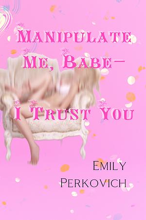Manipulate Me, Babe—I Trust You by Emily Perkovich