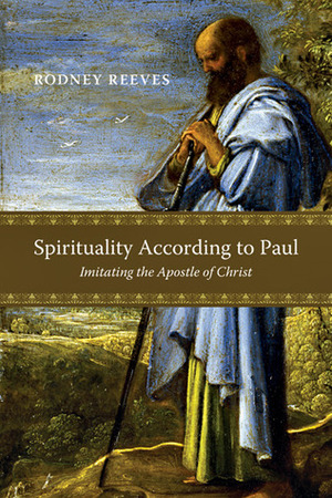 Spirituality According to Paul: Imitating the Apostle of Christ by Rodney Reeves