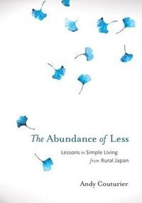 The Abundance of Less: Lessons in Simple Living from Rural Japan by Andy Couturier
