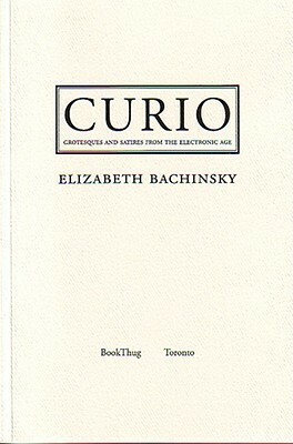 Curio: Grotesques and Satires from the Electronic Age by Elizabeth Bachinsky