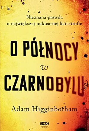 O północy w Czarnobylu. Nieznana prawda o największej nuklearnej katastrofie by Adam Higginbotham, Robert Filipowski