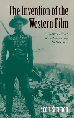 The Invention of the Western Film: A Cultural History of the Genre's First Half Century by Scott Simmon