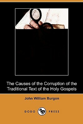 The Causes of the Corruption of the Traditional Text of the Holy Gospels (Dodo Press) by John William Burgon