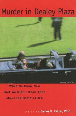 Murder in Dealey Plaza: What We Know That We Didn't Know Then about the Death of JFK by James H. Fetzer