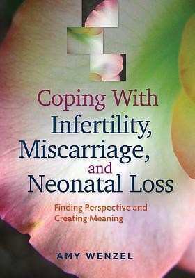 Coping With Infertility, Miscarriage, and Neonatal Loss: Finding Perspective and Creating Meaning by Amy Wenzel, Amy Wenzel