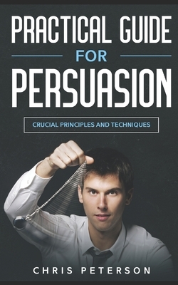 Practical Guide for Persuasion: Crucial Principles and Techniques by Chris Peterson