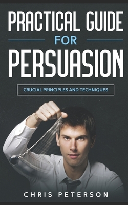 Practical Guide for Persuasion: Crucial Principles and Techniques by Chris Peterson