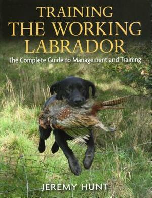 Training the Working Labrador: The Complete Guide to Management and Training by Jeremy Hunt