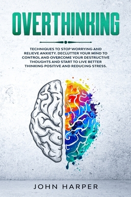 Overthinking: Techniques to Stop Worrying and Relieve Anxiety. Declutter Your Mind to Control and Overcome Your Destructive Thoughts by John Harper