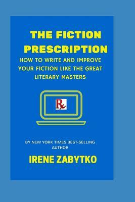 The Fiction Prescription: How to Write and Improve Your Fiction Like the Great Literary Masters by Irene Zabytko