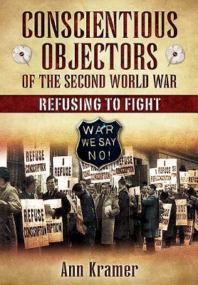 Conscientious Objectors of the Second World War: Refusing to Fight by Ann Krame