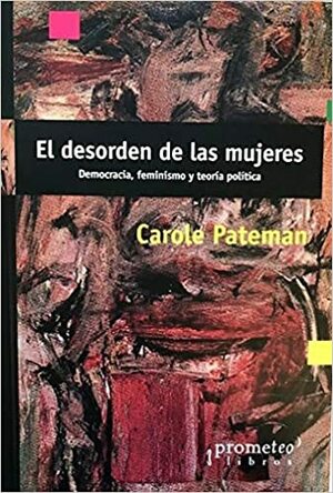 DESORDEN DE LAS MUJERES DEMOCRACIA,FEMINISMO Y TEORIA POLIT by Carole Pateman
