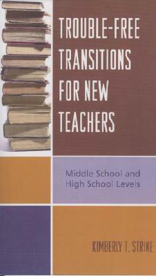 Trouble-Free Transitions for New Teachers: Middle School and High School Levels by Kimberly T. Strike