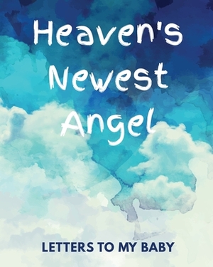 Heaven's Newest Angel Letters To My Baby: A Diary Of All The Things I Wish I Could Say - Newborn Memories - Grief Journal - Loss of a Baby - Sorrowful by Patricia Larson