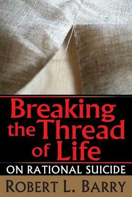 Breaking the Thread of Life: On Rational Suicide by Robert Barry