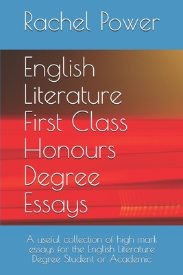 English Literature First Class Honours Degree Essays: A useful collection of high mark essays for the English Literature Degree Student or Academic by Rachel Power