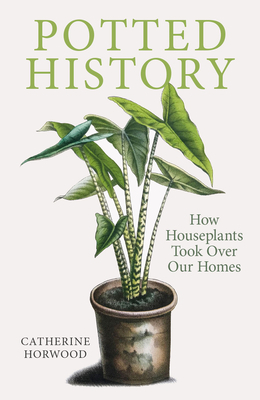Potted History: How Houseplants Took Over Our Homes by Catherine Horwood
