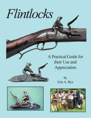 Flintlocks - A Practical Guide for their Use and Appreciation by Eric A. Bye