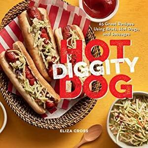 Hot Diggity Dog: 65 Great Recipes Using Brats, Hot Dogs, and Sausages by Eliza Cross, Eliza Cross