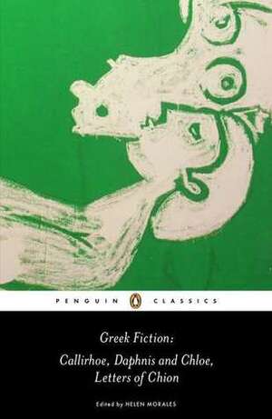 Greek Fiction: Callirhoe, Daphnis and Chloe, Letters of Chion by Chariton, Rosanna Omitowoju, Longus, John Penwill, Phiroze Vasunia, Helen Morales