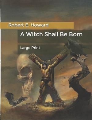 A Witch Shall Be Born: Large Print by Robert E. Howard