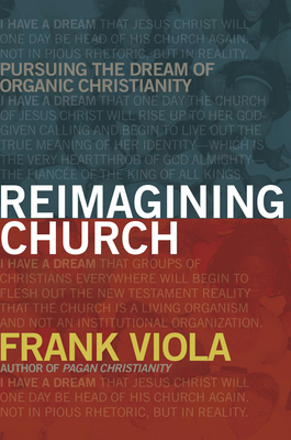 Reimagining Church: Pursuing the Dream of Organic Christianity by Frank Viola