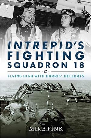 Intrepid's Fighting Squadron 18: Flying High with Harris' Hellcats by Mike Fink, Michael I Fink