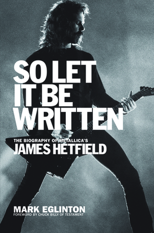 So Let It Be Written: The Biography of Metallica's James Hetfield by Mark Eglinton