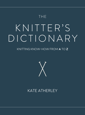 The Knitter's Dictionary: Knitting Know-How from A to Z by Kate Atherley