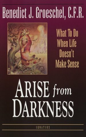 Arise from Darkness: What to Do When Life Doesn't Make Sense by Benedict J. Groeschel