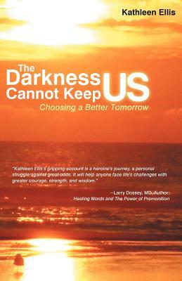 The Darkness Cannot Keep Us: Choosing a Better Tomorrow by Kathleen Ellis