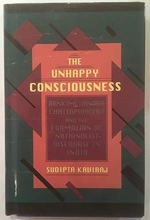 The Unhappy Consciousness: Bankimchandra Chattopadhyay and the Formation of Nationalist Discourse in India by Sudipta Kaviraj