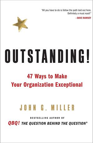 Outstanding!: 47 Ways to Make Your Organization Exceptional by John G. Miller