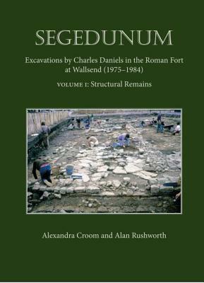 Segedunum: Excavations by Charles Daniels in the Roman Fort at Wallsend (1975-1984) by Alexandra Croom, Alan Rushworth