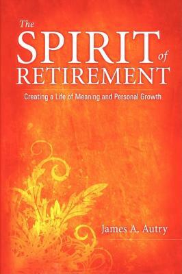 The Spirit of Retirement: Creating a Life of Meaning and Personal Growth by James A. Autry