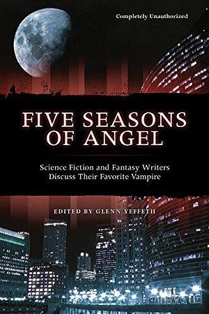 Five Seasons Of Angel: Science Fiction and Fantasy Writers Discuss Their Favorite Vampire by Glenn Yeffeth, Glenn Yeffeth