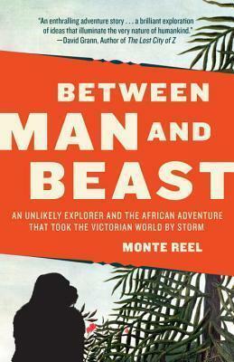 Between Man and Beast: An Unlikely Explorer and the African Adventure that Took the Victorian World by Storm by Monte Reel, Monte Reel