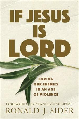 If Jesus Is Lord: Loving Our Enemies in an Age of Violence by Ronald J. Sider