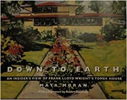 Down to Earth: An Insider's View of Frank Lloyd Wright's Tomek House by Robert Twombly, Maya Moran