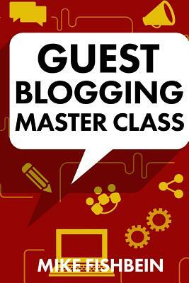 Guest Blogging Master Class: Your Step by Step Guide to Getting More Traffic, Email Subscribers, and Sales by Mike Fishbein