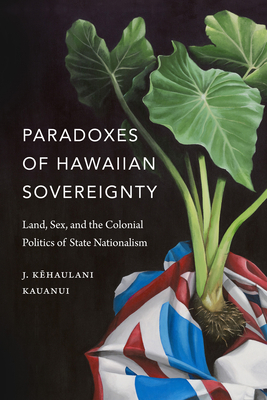 Paradoxes of Hawaiian Sovereignty: Land, Sex, and the Colonial Politics of State Nationalism by J. Kēhaulani Kauanui