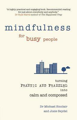 Mindfulness for Busy People: Turning from Frantic and Frazzled Into Calm and Composed by Michael Sinclair, Josie Seydel