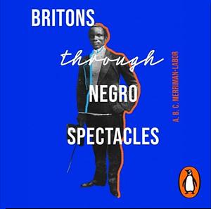 Britons Through Negro Spectacles, Or a Negro on Britons: With a Description of London by A. B. C. MERRIMAN-LABOR