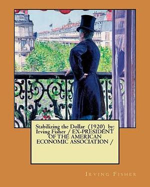 Stabilizing the Dollar (1920) by: Irving Fisher / EX-PRESIDENT OF THE AMERICAN ECONOMIC ASSOCIATION / by Irving Fisher