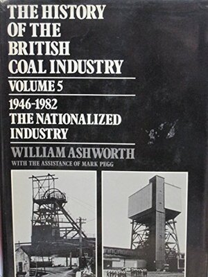 The History Of The British Coal Industry, Volume 5: 1946-1982: The Nationalized Industry by William Ashworth