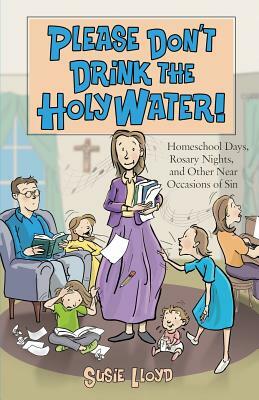 Please Don't Drink the Holy Water!: Homeschool Days, Rosary Nights, and Other Near Occasions of Sin by Susie Lloyd