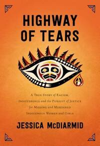 Highway of Tears: A True Story of Racism, Indifference and the Pursuit of Justice for Missing and Murdered Indigenous Women and Girls by Jessica McDiarmid