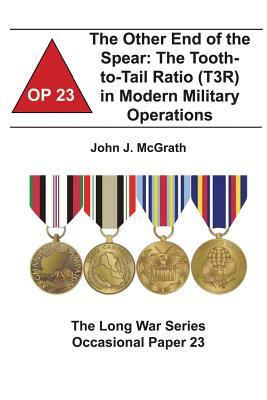 The Other End of the Spear: The Tooth-to-Tail Ratio (T3R) in Modern Military Operations: The Long War Series Occasional Paper 23 by Combat Studies Institute, John J. McGrath
